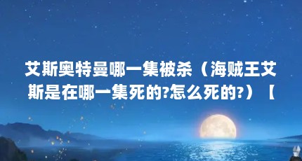 艾斯奥特曼哪一集被杀（海贼王艾斯是在哪一集死的?怎么死的?）【《海贼王》自然系的5个果实相关介绍】