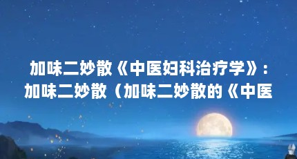 加味二妙散《中医妇科治疗学》:加味二妙散（加味二妙散的《中医妇科治疗学》:加味二妙散）【【《中医妇科治疗学》:加味二妙散的五大偏方】