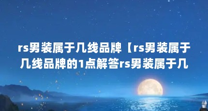 rs男装属于几线品牌【rs男装属于几线品牌的1点解答rs男装属于几线品牌的解答】