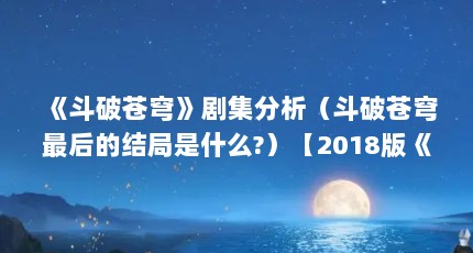 《斗破苍穹》剧集分析（斗破苍穹最后的结局是什么?）【2018版《斗破苍穹》剧集分析《斗破苍穹》最终结局是什么】