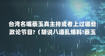 台湾名嘴蔡玉真主持或者上过哪些政论节目?（胡说八道乱爆料!蔡玉真、周玉蔻向张淑娟道歉,给当事人造成了什么影响...）【台湾名嘴蔡玉真、周玉蔻向张淑娟道歉】