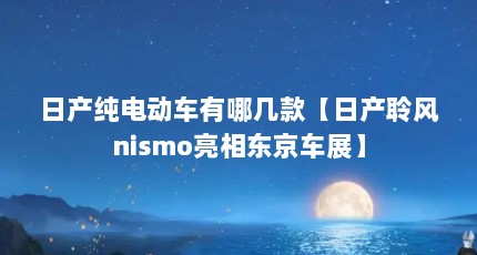 日产纯电动车有哪几款【日产聆风nismo亮相东京车展】