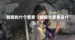 新闻的六个要素【新闻六要素是什么？】