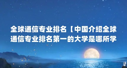全球通信专业排名【中国介绍全球通信专业排名第一的大学是哪所学校？】