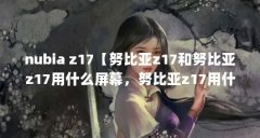 nubia z17【努比亚z17和努比亚z17用什么屏幕，努比亚z17用什么屏幕】