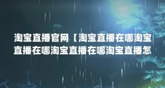 淘宝直播官网【淘宝直播在哪淘宝直播在哪淘宝直播在哪淘宝直播怎么进去】