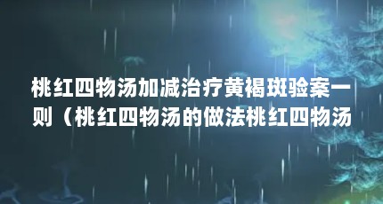 桃红四物汤加减治疗黄褐斑验案一则（桃红四物汤的做法桃红四物汤怎么煮）【桃红四物汤怎么煮桃红四物汤的做法桃红四物汤的做法】