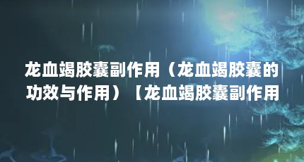 龙血竭胶囊副作用（龙血竭胶囊的功效与作用）【龙血竭胶囊副作用龙血竭胶囊副作用龙血竭胶囊副作用】