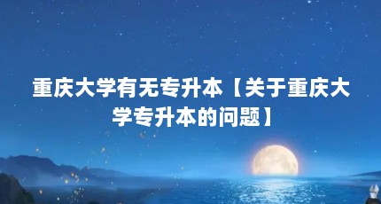 重庆大学有无专升本【关于重庆大学专升本的问题】