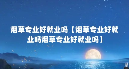 烟草专业好就业吗【烟草专业好就业吗烟草专业好就业吗】