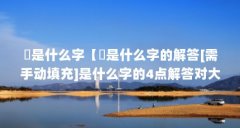 仌是什么字【仌是什么字的解答[需手动填充]是什么字的4点解答对大家有用】