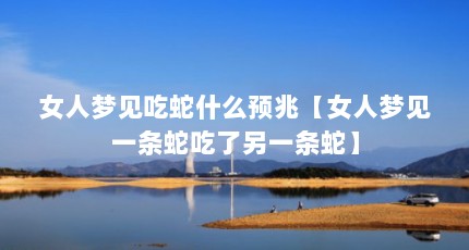 女人梦见吃蛇什么预兆【女人梦见一条蛇吃了另一条蛇】