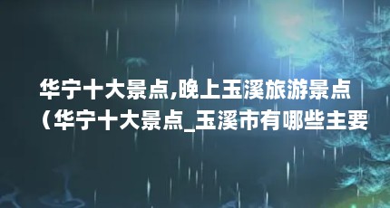 华宁十大景点,晚上玉溪旅游景点（华宁十大景点_玉溪市有哪些主要的旅游景点）【云南华宁十大旅游景点】