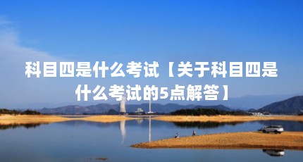 科目四是什么考试【关于科目四是什么考试的5点解答】
