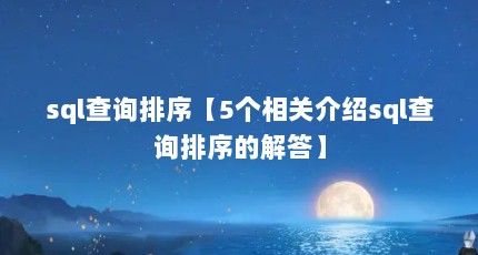 sql查询排序【5个相关介绍sql查询排序的解答】