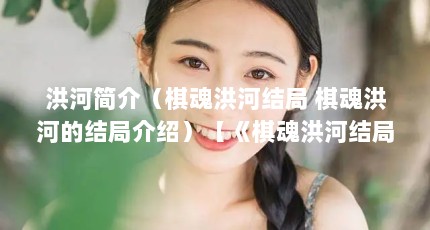 洪河简介（棋魂洪河结局 棋魂洪河的结局介绍）【《棋魂洪河结局棋魂洪河结局介绍：棋魂洪河的结局介绍】
