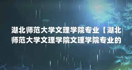 湖北师范大学文理学院专业【湖北师范大学文理学院文理学院专业的5个专业介绍】