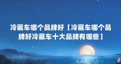 冷藏车哪个品牌好【冷藏车哪个品牌好冷藏车十大品牌有哪些】