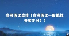 省考面试成绩【省考面试一般能拉开多少分?】