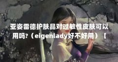 亚姿雷德护肤品对过敏性皮肤可以用吗?（eigenlady好不好用）【亚姿雷德护肤品