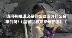 请问有知道这是什么动漫叫什么名字的吗?（魔兽世界克罗米在哪）【魔兽世界
