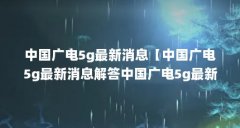 中国广电5g最新消息【中国广电5g最新消息解答中国广电5g最新消息解答】