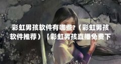彩虹男孩软件有哪些?(彩虹男孩软件推荐)【彩虹男孩直播免费下载软件推荐