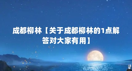 成都柳林【关于成都柳林的1点解答对大家有用】