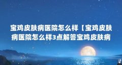宝鸡皮肤病医院怎么样【宝鸡皮肤病医院怎么样3点解答宝鸡皮肤病医院3点解答