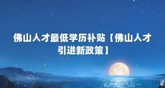 佛山人才最低学历补贴【佛山人才引进新政策】
