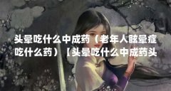 头晕吃什么中成药（老年人眩晕症吃什么药）【头晕吃什么中成药头晕吃什么中