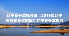 辽宁专升本视频课【2019年辽宁专升本考试时间?辽宁专升本视频课2点解答】