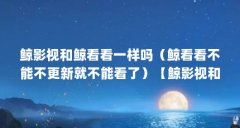 鲸影视和鲸看看一样吗（鲸看看不能不更新就不能看了）【鲸影视和鲸看看一样