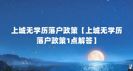 上城无学历落户政策【上城无学历落户政策1点解答】