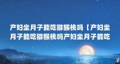 产妇坐月子能吃猕猴桃吗【产妇坐月子能吃猕猴桃吗产妇坐月子能吃猕猴桃吗】