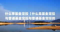 什么事基金定投【什么是基金定投与普通基金定投与普通基金定投的区别】