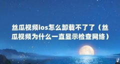 丝瓜视频ios怎么卸载不了了(丝瓜视频为什么一直显示检查网络)【丝瓜视频