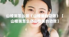山楂粥怎么做(山楂粥的功效)【山楂粥怎么做山楂粥的功效】