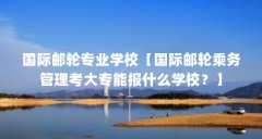 国际邮轮专业学校【国际邮轮乘务管理考大专能报什么学校？】