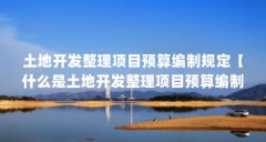 土地开发整理项目预算编制规定【什么是土地开发整理项目预算编制规定？】