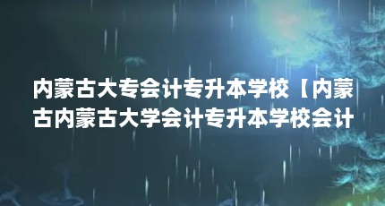 内蒙古大专会计专升本学校【内蒙古内蒙古大学会计专升本学校会计专升本学校的解答】