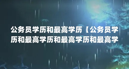 公务员学历和最高学历【公务员学历和最高学历和最高学历和最高学历的解答】