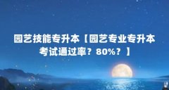园艺技能专升本【园艺专业专升本考试通过率？80%？】