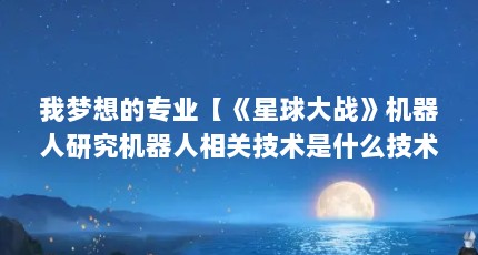 我梦想的专业【《星球大战》机器人研究机器人相关技术是什么技术】