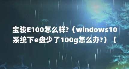 宝骏E100怎么样?（windows10系统下e盘少了100g怎么办?）【宝骏e100深夜看e系统保护】