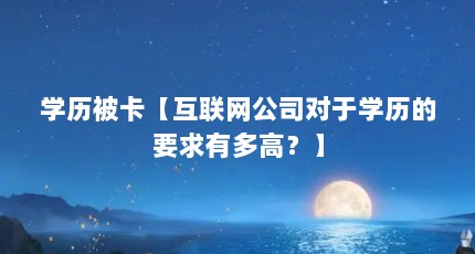 学历被卡【互联网公司对于学历的要求有多高？】