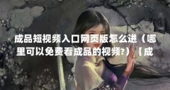 成品短视频入口网页版怎么进(哪里可以免费看成品的视频?)【成品短视频入