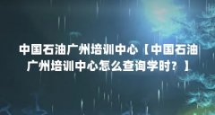 中国石油广州培训中心【中国石油广州培训中心怎么查询学时?】