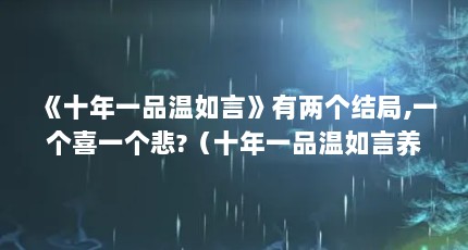 《十年一品温如言》有两个结局,一个喜一个悲?（十年一品温如言养女结局）【《十年一品温如言》十年一品温如言养女温思尔的结局】