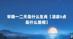 早晚一二天是什么生肖【凌晨5点是什么属相】